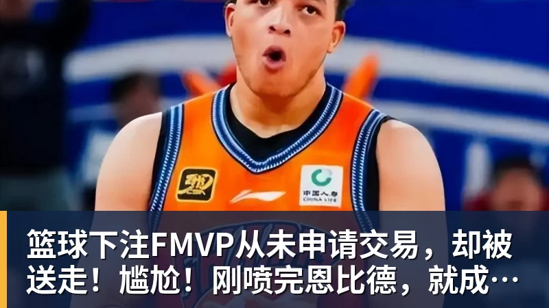 篮球下注FMVP从未申请交易，却被送走！尴尬！刚喷完恩比德，就成队友！