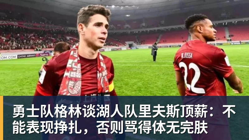 勇士队格林谈湖人队里夫斯顶薪:不能表现挣扎,否则骂得体无完肤
