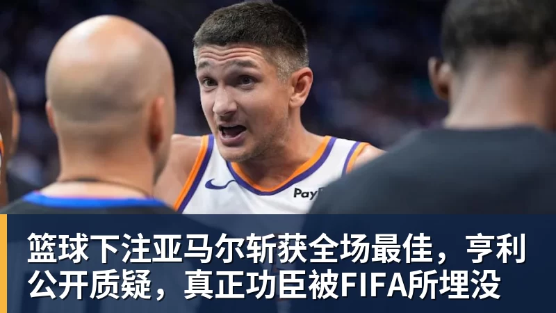 篮球下注亚马尔斩获全场最佳,亨利公开质疑,真正功臣被FIFA所埋没
