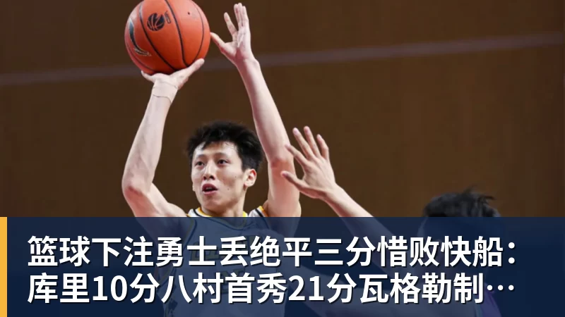 篮球下注勇士丢绝平三分惜败快船:库里10分八村首秀21分瓦格勒制胜球