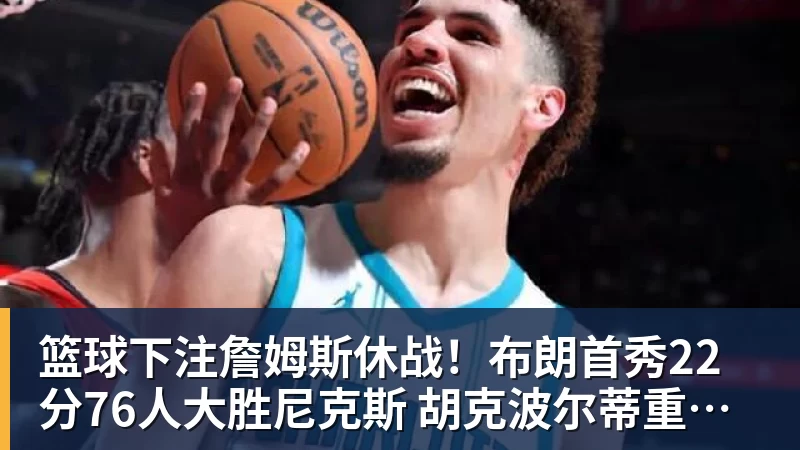 篮球下注詹姆斯休战！布朗首秀22分76人大胜尼克斯 胡克波尔蒂重伤报销