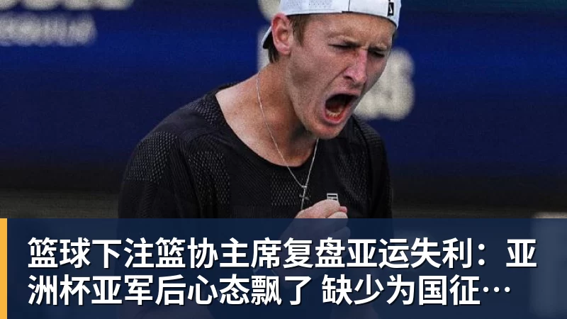 篮球下注篮协主席复盘亚运失利：亚洲杯亚军后心态飘了 缺少为国征战的使命感